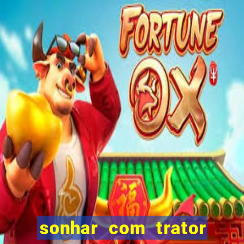 sonhar com trator jogo do bicho